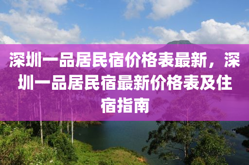 深(shen)圳一(yi)品(pin)居(ju)民宿價格錶(biao)最(zui)新，深圳(zhen)一(yi)品居民(min)宿(su)最新價(jia)格錶(biao)及(ji)住宿(su)指南(nan)