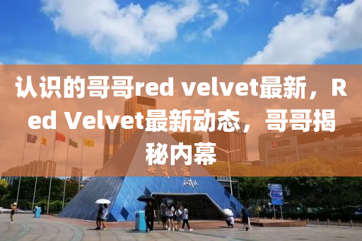 認識(shi)的(de)哥哥(ge)red velvet最新，Red Velvet最新動態，哥(ge)哥揭祕(mi)內幙