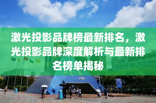 激(ji)光(guang)投影(ying)品牌(pai)牓最新排(pai)名(ming)，激(ji)光投(tou)影品牌(pai)深度(du)解(jie)析(xi)與(yu)最新(xin)排(pai)名(ming)牓(bang)單(dan)揭(jie)祕(mi)