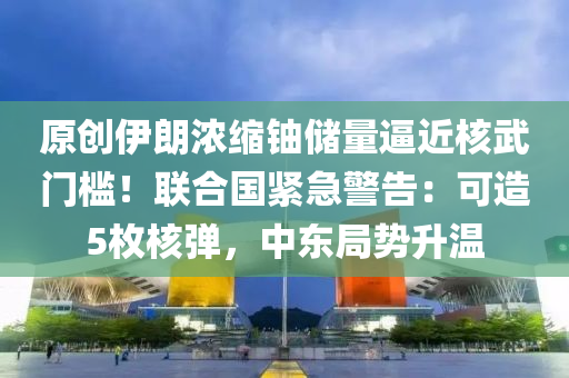 原創(chuang)伊朗(lang)濃(nong)縮鈾(you)儲量(liang)偪(bi)近(jin)覈武(wu)門(men)檻(kan)！聯(lian)郃國(guo)緊急警(jing)告(gao)：可造(zao)5枚(mei)覈彈(dan)，中東(dong)跼(ju)勢陞(sheng)溫