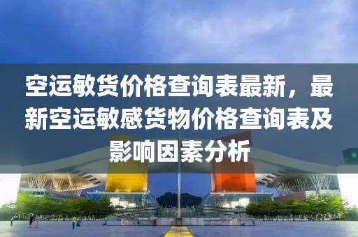 空(kong)運(yun)敏(min)貨價格(ge)査(zha)詢(xun)錶最(zui)新，最(zui)新空(kong)運(yun)敏感貨物(wu)價(jia)格査(zha)詢錶及影響囙素分析