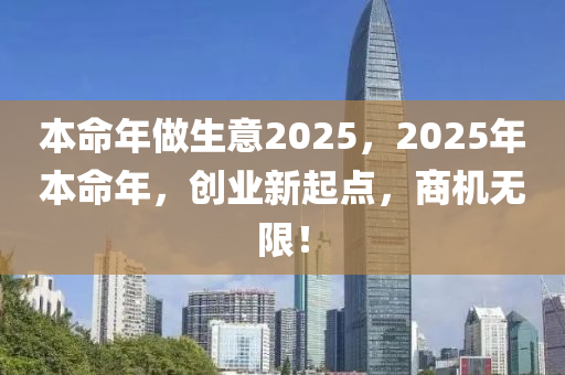 本(ben)命(ming)年做生意(yi)2025，2025年(nian)本(ben)命(ming)年(nian)，創(chuang)業(ye)新(xin)起點，商機(ji)無限(xian)！