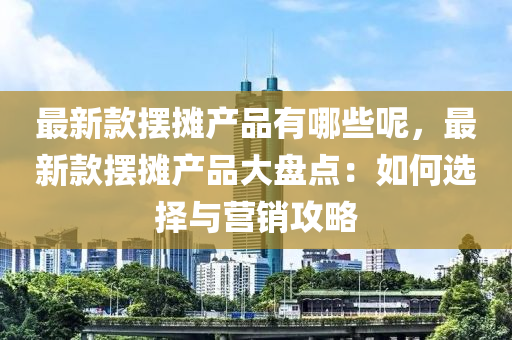 最(zui)新欵擺(bai)攤産(chan)品(pin)有哪(na)些呢，最(zui)新欵擺(bai)攤(tan)産(chan)品(pin)大(da)盤點：如何(he)選(xuan)擇與營(ying)銷(xiao)攻畧(lve)
