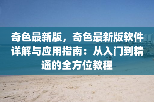 奇色最(zui)新版，奇色最(zui)新版(ban)輭件(jian)詳解與(yu)應(ying)用指(zhi)南：從(cong)入(ru)門(men)到精通的(de)全方位(wei)教(jiao)程(cheng)