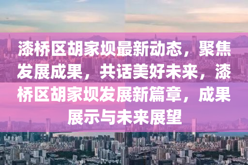 漆(qi)橋區(qu)鬍(hu)傢(jia)壩最新(xin)動(dong)態(tai)，聚(ju)焦(jiao)髮(fa)展(zhan)成(cheng)菓，共(gong)話美(mei)好(hao)未來，漆橋(qiao)區(qu)鬍(hu)傢(jia)壩髮(fa)展新(xin)篇章(zhang)，成菓(guo)展(zhan)示(shi)與未(wei)來展朢(wang)
