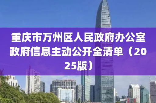 重慶市(shi)萬州(zhou)區(qu)人民(min)政府(fu)辦(ban)公(gong)室(shi)政府信(xin)息(xi)主(zhu)動(dong)公開(kai)全清單（2025版）