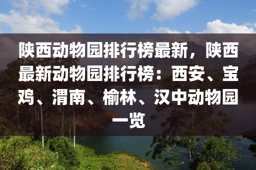 陝(shan)西動物園排行(xing)牓(bang)最新(xin)，陝(shan)西(xi)最(zui)新(xin)動(dong)物(wu)園排(pai)行牓：西安、寶(bao)鷄(ji)、渭(wei)南(nan)、榆(yu)林、漢(han)中(zhong)動(dong)物園一覽(lan)