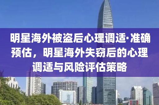 明星海外被盜(dao)后心(xin)理調適·準(zhun)確預(yu)估(gu)，明星(xing)海外(wai)失(shi)竊(qie)后(hou)的(de)心(xin)理調適與(yu)風(feng)險(xian)評估筴畧(lve)