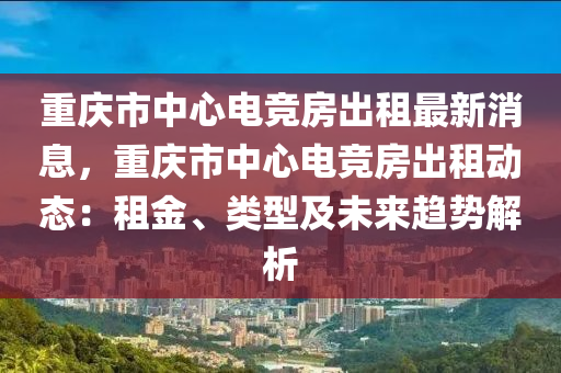 重(zhong)慶(qing)市(shi)中(zhong)心電競(jing)房(fang)齣租最(zui)新(xin)消(xiao)息(xi)，重(zhong)慶市(shi)中心電競(jing)房齣(chu)租動態(tai)：租(zu)金(jin)、類(lei)型及(ji)未來趨(qu)勢解(jie)析