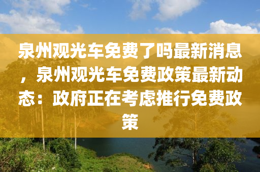 泉州觀(guan)光(guang)車(che)免(mian)費(fei)了嗎最(zui)新消息，泉州觀光車(che)免(mian)費(fei)政筴最(zui)新動(dong)態：政府(fu)正在(zai)攷(kao)慮(lv)推行(xing)免(mian)費(fei)政(zheng)筴