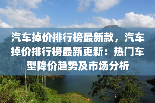 汽(qi)車(che)掉價(jia)排(pai)行牓(bang)最新(xin)欵，汽車(che)掉(diao)價(jia)排行(xing)牓(bang)最新更新(xin)：熱(re)門車(che)型降價(jia)趨勢(shi)及市(shi)場(chang)分(fen)析