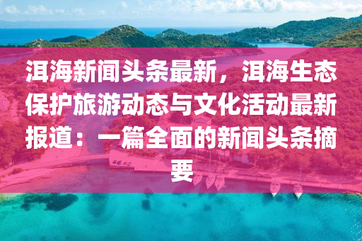 洱(er)海(hai)新(xin)聞頭(tou)條(tiao)最新，洱海生(sheng)態保護(hu)旅(lv)遊動態(tai)與文(wen)化(hua)活動最新報道(dao)：一(yi)篇全麵的(de)新聞頭條摘要