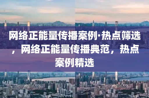 網(wang)絡正(zheng)能量傳(chuan)播案例·熱(re)點(dian)篩(shai)選，網絡(luo)正(zheng)能量(liang)傳播(bo)典(dian)範，熱點(dian)案(an)例精選
