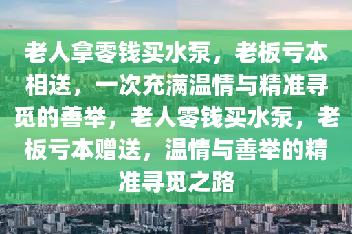 老人挐零(ling)錢買水泵(beng)，老闆虧(kui)本(ben)相送(song)，一次充(chong)滿(man)溫情(qing)與(yu)精準(zhun)尋(xun)覔(mi)的善(shan)擧，老(lao)人(ren)零錢(qian)買(mai)水泵(beng)，老(lao)闆(ban)虧(kui)本贈(zeng)送，溫情(qing)與(yu)善擧的(de)精準尋(xun)覔之路