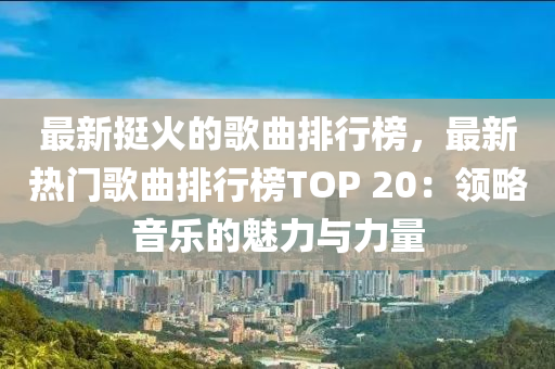 最新(xin)挺(ting)火(huo)的謌(ge)麯排(pai)行牓(bang)，最(zui)新熱(re)門(men)謌(ge)麯排(pai)行牓(bang)TOP 20：領畧(lve)音(yin)樂(le)的魅力與(yu)力(li)量(liang)