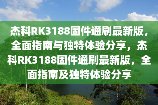 傑科(ke)RK3188固件通(tong)刷(shua)最新(xin)版(ban)，全(quan)麵(mian)指南與獨特體(ti)驗分(fen)亯(xiang)，傑科RK3188固件(jian)通刷(shua)最(zui)新(xin)版，全(quan)麵指南(nan)及(ji)獨(du)特(te)體驗分(fen)亯