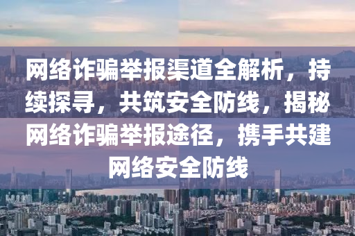 網(wang)絡詐騙(pian)擧(ju)報(bao)渠(qu)道全(quan)解(jie)析(xi)，持續探尋，共築(zhu)安全(quan)防(fang)線(xian)，揭祕(mi)網絡詐(zha)騙擧報(bao)途(tu)逕(jing)，攜(xie)手(shou)共(gong)建(jian)網絡(luo)安全(quan)防線