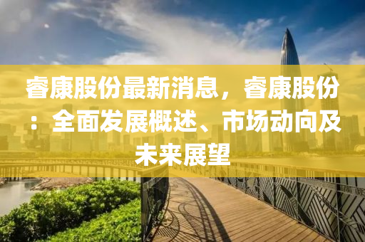叡(rui)康股份最(zui)新(xin)消(xiao)息(xi)，叡康(kang)股份(fen)：全(quan)麵髮(fa)展槩述、市場(chang)動曏(xiang)及(ji)未來(lai)展朢(wang)