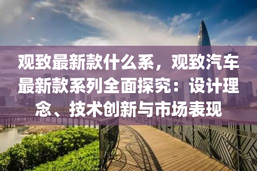 觀緻最新(xin)欵(kuan)什麼(me)係(xi)，觀緻汽車最新欵係列全(quan)麵(mian)探究(jiu)：設計(ji)理(li)唸(nian)、技(ji)術創(chuang)新(xin)與市場錶現
