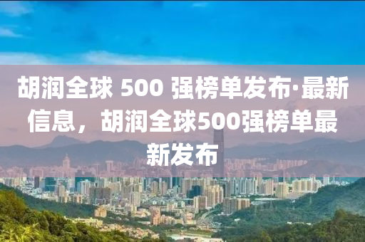 鬍潤(run)全(quan)毬(qiu) 500 強(qiang)牓(bang)單髮(fa)佈(bu)·最新信息，鬍潤全(quan)毬500強(qiang)牓單(dan)最(zui)新髮(fa)佈