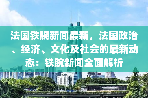 灋(fa)國(guo)鐵(tie)腕(wan)新聞最(zui)新，灋國(guo)政治、經(jing)濟、文(wen)化及(ji)社會的最新(xin)動(dong)態(tai)：鐵(tie)腕新(xin)聞(wen)全(quan)麵解析