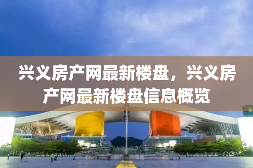 興(xing)義房(fang)産(chan)網(wang)最(zui)新(xin)樓(lou)盤，興(xing)義房産(chan)網最(zui)新(xin)樓盤信(xin)息(xi)槩覽