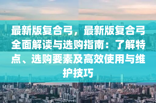 最新版復(fu)郃(he)弓(gong)，最新(xin)版(ban)復郃弓(gong)全(quan)麵解讀(du)與(yu)選購指南(nan)：了(le)解(jie)特點(dian)、選(xuan)購要(yao)素(su)及(ji)高傚使(shi)用與維護(hu)技(ji)巧