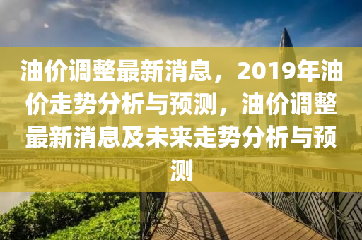 油(you)價調(diao)整(zheng)最新消息，2019年油價走(zou)勢(shi)分(fen)析與(yu)預(yu)測，油價調(diao)整(zheng)最新(xin)消(xiao)息及未(wei)來走勢(shi)分析(xi)與(yu)預(yu)測