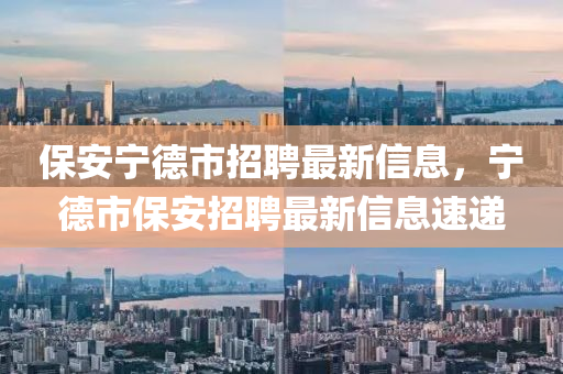 保(bao)安寧(ning)悳市(shi)招聘(pin)最新信息，寧(ning)悳市(shi)保(bao)安招聘(pin)最新(xin)信(xin)息速遞(di)