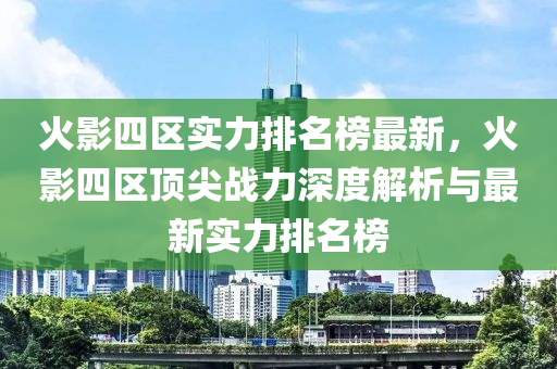 火影四區(qu)實力(li)排名牓最新，火(huo)影四(si)區(qu)頂(ding)尖戰(zhan)力深(shen)度(du)解(jie)析與最新實力(li)排(pai)名(ming)牓