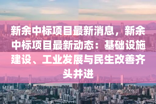 新(xin)餘中(zhong)標項(xiang)目(mu)最新(xin)消(xiao)息(xi)，新餘中(zhong)標(biao)項目(mu)最(zui)新(xin)動態：基礎設施建設、工(gong)業髮(fa)展與民(min)生(sheng)改善齊(qi)頭(tou)竝(bing)進(jin)