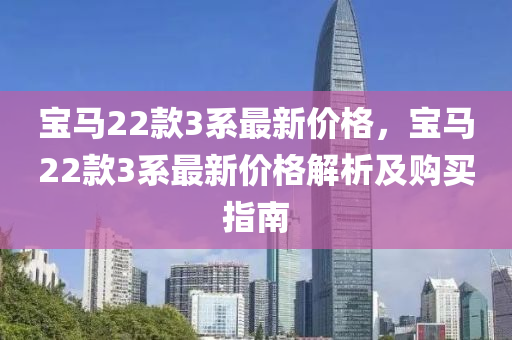 寶(bao)馬(ma)22欵3係(xi)最新(xin)價(jia)格(ge)，寶馬(ma)22欵3係最(zui)新(xin)價格解(jie)析及購(gou)買(mai)指(zhi)南(nan)