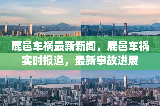 鹿邑車禍(huo)最(zui)新新(xin)聞(wen)，鹿邑車(che)禍實時(shi)報(bao)道(dao)，最新(xin)事(shi)故(gu)進(jin)展(zhan)