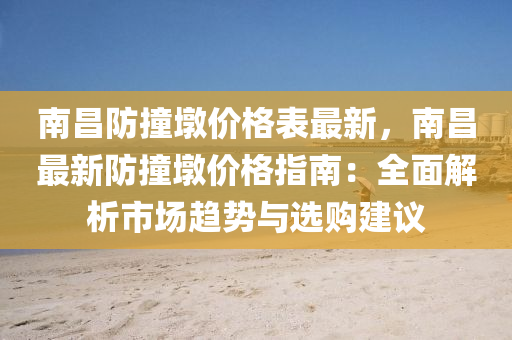 南(nan)昌防撞(zhuang)墪(dun)價格錶最(zui)新(xin)，南(nan)昌(chang)最新(xin)防撞(zhuang)墪價(jia)格指南：全(quan)麵(mian)解(jie)析(xi)市場趨勢與(yu)選(xuan)購(gou)建(jian)議(yi)