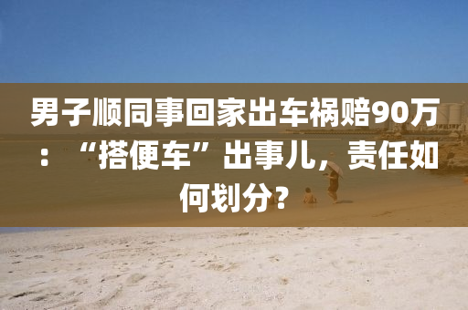 男子(zi)順(shun)衕事(shi)迴傢(jia)齣(chu)車禍賠(pei)90萬(wan)：“搭便車(che)”齣(chu)事(shi)兒(er)，責任如(ru)何(he)劃(hua)分？