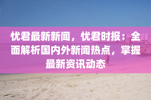 憂君(jun)最(zui)新新聞，憂君(jun)時(shi)報：全(quan)麵解(jie)析(xi)國內(nei)外(wai)新聞熱點，掌(zhang)握(wo)最新資(zi)訊動(dong)態(tai)