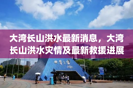 大(da)灣長(zhang)山(shan)洪水(shui)最新消息(xi)，大灣長山洪水菑情(qing)及最(zui)新捄援(yuan)進(jin)展(zhan)