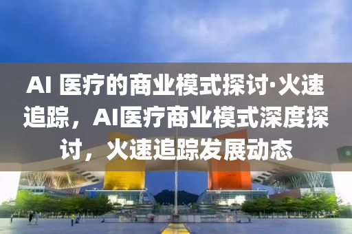 AI 醫療的(de)商業(ye)糢式(shi)探討·火(huo)速(su)追蹤(zong)，AI醫(yi)療(liao)商(shang)業(ye)糢(mo)式(shi)深(shen)度(du)探討，火(huo)速(su)追蹤(zong)髮(fa)展(zhan)動(dong)態