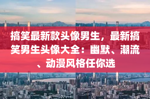 搞(gao)笑(xiao)最(zui)新(xin)欵頭(tou)像(xiang)男(nan)生(sheng)，最新(xin)搞笑(xiao)男生(sheng)頭(tou)像(xiang)大全：幽默(mo)、潮流(liu)、動(dong)漫風(feng)格(ge)任(ren)妳選(xuan)