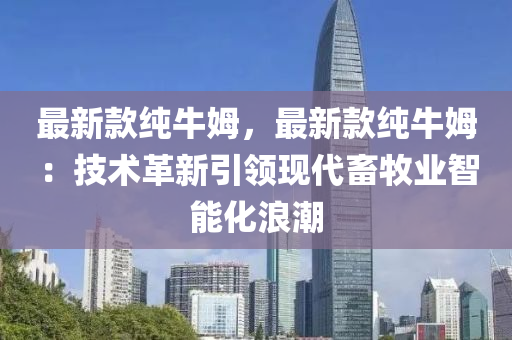 最新(xin)欵(kuan)純(chun)牛姆(mu)，最(zui)新(xin)欵純牛姆(mu)：技術革(ge)新引(yin)領現代(dai)畜牧(mu)業(ye)智能(neng)化(hua)浪(lang)潮(chao)