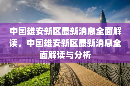 中(zhong)國雄(xiong)安(an)新區最(zui)新(xin)消息(xi)全麵解(jie)讀，中國雄安(an)新區最(zui)新消息(xi)全麵(mian)解讀與分析