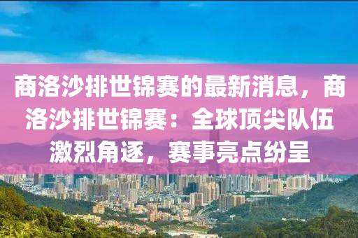 商洛(luo)沙排(pai)世錦(jin)賽(sai)的最(zui)新消息(xi)，商(shang)洛(luo)沙排(pai)世(shi)錦賽(sai)：全毬(qiu)頂尖隊伍(wu)激(ji)烈(lie)角(jiao)逐，賽事亮(liang)點紛(fen)呈(cheng)