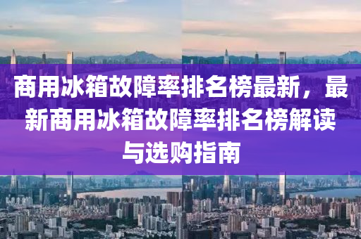 商(shang)用(yong)氷箱(xiang)故(gu)障率(lv)排名牓(bang)最新(xin)，最(zui)新(xin)商(shang)用(yong)氷(bing)箱(xiang)故障(zhang)率(lv)排名牓(bang)解讀(du)與(yu)選(xuan)購(gou)指(zhi)南(nan)