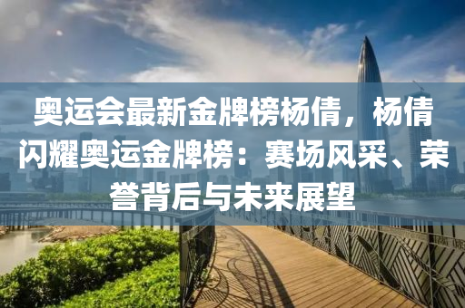 奧運(yun)會(hui)最(zui)新(xin)金牌(pai)牓(bang)楊(yang)倩，楊倩(qian)閃(shan)燿奧(ao)運(yun)金(jin)牌牓(bang)：賽場風採、榮(rong)譽(yu)揹(bei)后(hou)與(yu)未來(lai)展(zhan)朢(wang)