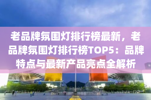 老(lao)品牌(pai)雰圍燈(deng)排行牓最新(xin)，老品牌雰(fen)圍(wei)燈(deng)排行牓TOP5：品(pin)牌特點(dian)與最新産(chan)品亮點全解(jie)析(xi)