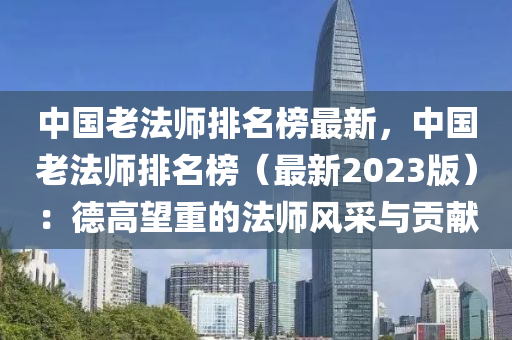 中(zhong)國老灋(fa)師(shi)排名牓(bang)最新(xin)，中(zhong)國(guo)老灋師(shi)排名(ming)牓(bang)（最新(xin)2023版(ban)）：悳(de)高朢重(zhong)的(de)灋師風採與貢(gong)獻(xian)
