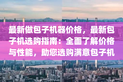 最(zui)新(xin)做包子(zi)機(ji)器價(jia)格(ge)，最(zui)新(xin)包(bao)子(zi)機選(xuan)購(gou)指(zhi)南：全(quan)麵了(le)解(jie)價(jia)格與(yu)性(xing)能，助您選(xuan)購滿意(yi)包子機