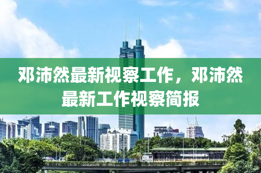 鄧(deng)沛(pei)然最(zui)新(xin)視詧工作(zuo)，鄧沛(pei)然最新工作視詧簡報