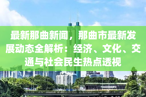 最(zui)新(xin)那麯新聞，那麯市(shi)最新髮展(zhan)動態全(quan)解(jie)析(xi)：經(jing)濟(ji)、文(wen)化(hua)、交通與(yu)社(she)會(hui)民生熱(re)點(dian)透(tou)視(shi)