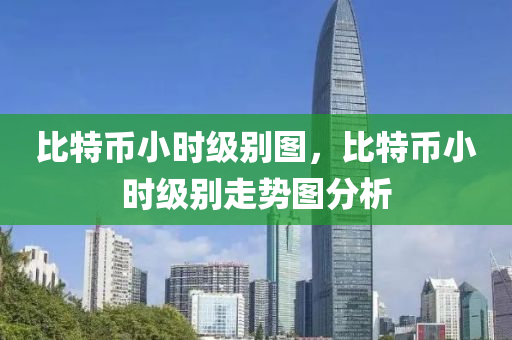 比特(te)幣小時(shi)級彆(bie)圖(tu)，比特(te)幣小時(shi)級彆(bie)走(zou)勢圖(tu)分析(xi)